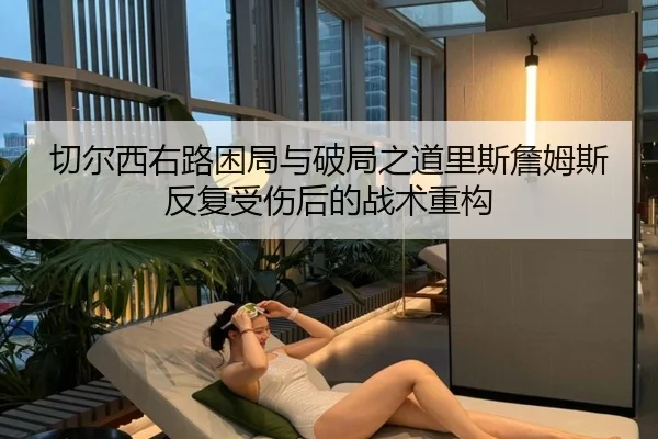 切尔西右路困局与破局之道里斯詹姆斯反复受伤后的战术重构