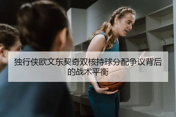 独行侠欧文东契奇双核持球分配争议背后的战术平衡