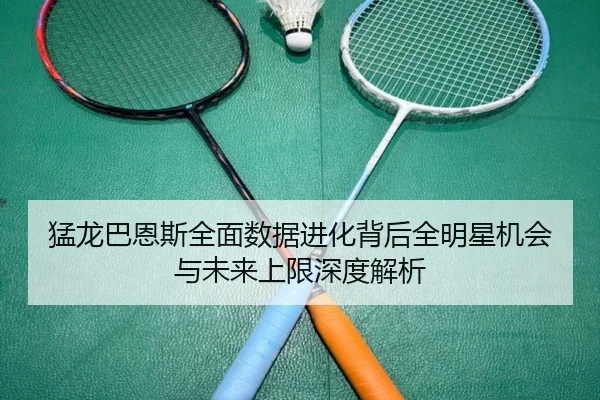 猛龙巴恩斯全面数据进化背后全明星机会与未来上限深度解析