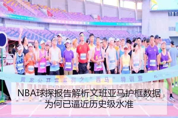 NBA球探报告解析文班亚马护框数据为何已逼近历史级水准