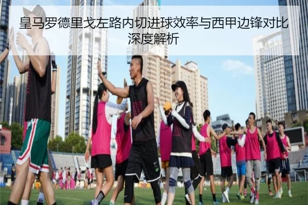 皇马罗德里戈左路内切进球效率与西甲边锋对比深度解析