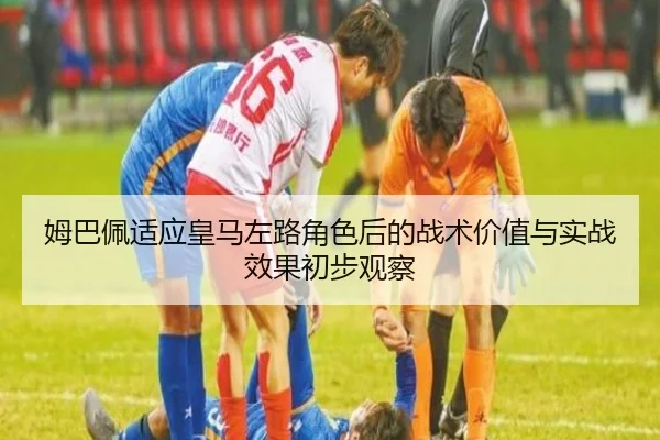 姆巴佩适应皇马左路角色后的战术价值与实战效果初步观察