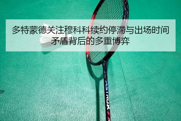 多特蒙德关注穆科科续约停滞与出场时间矛盾背后的多重博弈