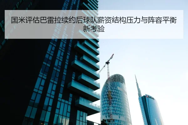 国米评估巴雷拉续约后球队薪资结构压力与阵容平衡新考验