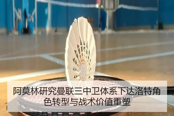 阿莫林研究曼联三中卫体系下达洛特角色转型与战术价值重塑