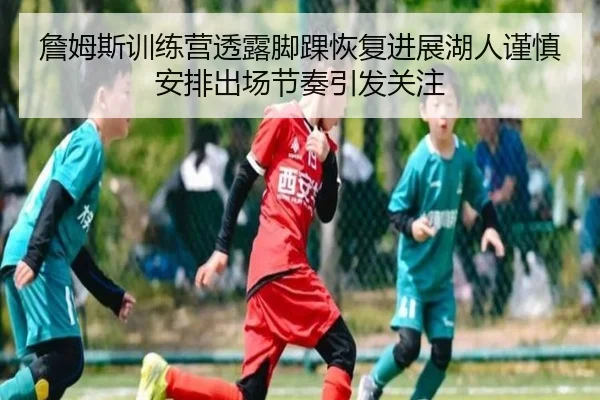 詹姆斯训练营透露脚踝恢复进展湖人谨慎安排出场节奏引发关注