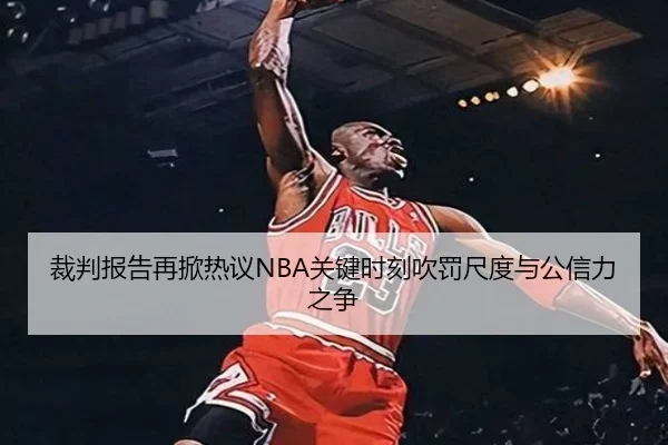 裁判报告再掀热议NBA关键时刻吹罚尺度与公信力之争