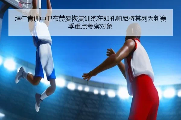 拜仁青训中卫布赫曼恢复训练在即孔帕尼将其列为新赛季重点考察对象