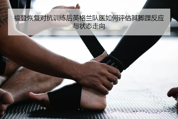 福登恢复对抗训练后英格兰队医如何评估其脚踝反应与状态走向