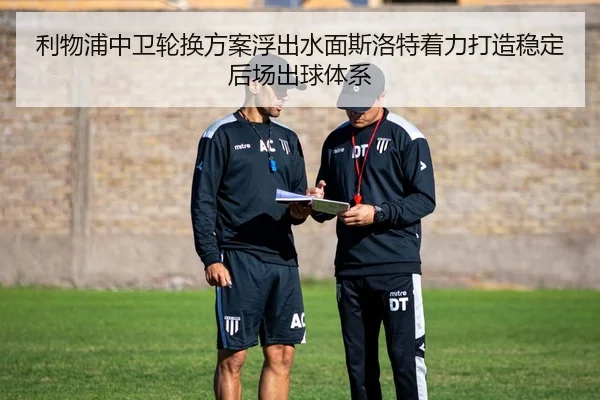 利物浦中卫轮换方案浮出水面斯洛特着力打造稳定后场出球体系